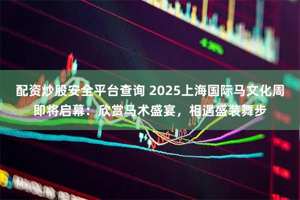 配资炒股安全平台查询 2025上海国际马文化周即将启幕：欣赏马术盛宴，相遇盛装舞步