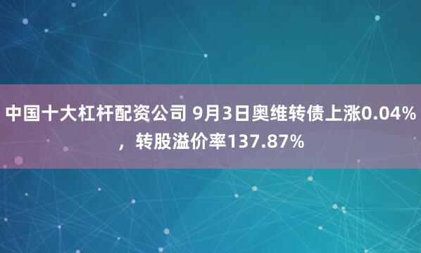 中国十大杠杆配资公司 9月3日奥维转债上涨0.04%，转股溢价率137.87%