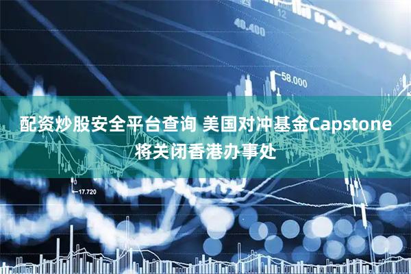配资炒股安全平台查询 美国对冲基金Capstone将关闭香港办事处