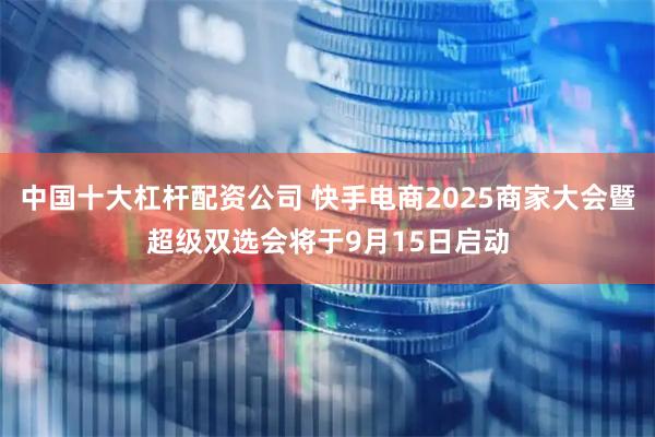 中国十大杠杆配资公司 快手电商2025商家大会暨超级双选会将于9月15日启动