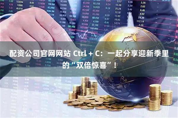 配资公司官网网站 Ctrl + C：一起分享迎新季里的“双倍惊喜”！