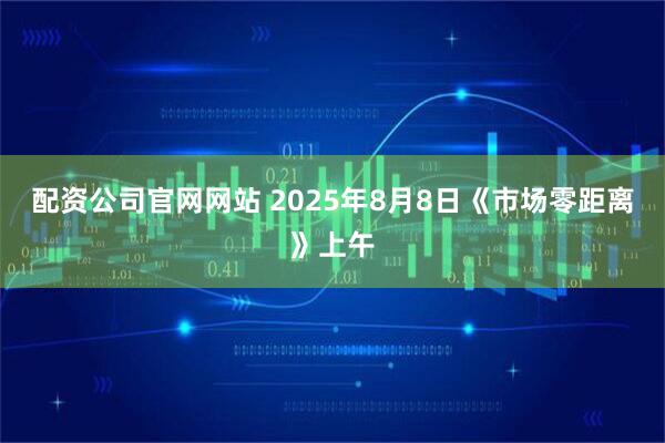 配资公司官网网站 2025年8月8日《市场零距离》上午