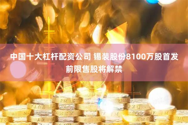 中国十大杠杆配资公司 锡装股份8100万股首发前限售股将解禁