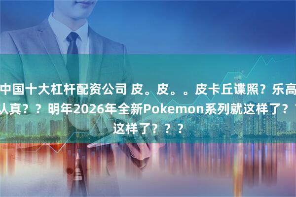 中国十大杠杆配资公司 皮。皮。。皮卡丘谍照？乐高你认真？？明年2026年全新Pokemon系列就这样了？？？